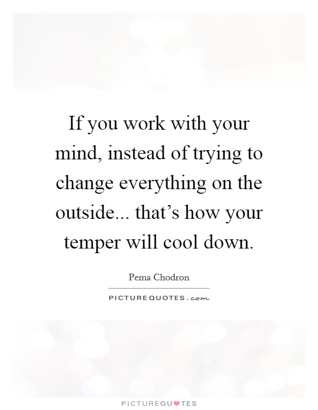 If you work with your mind, instead of trying to change everything on the outside... that's how your temper will cool down. Picture Quote #1
