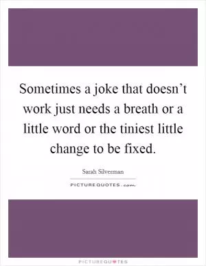 Sometimes a joke that doesn’t work just needs a breath or a little word or the tiniest little change to be fixed Picture Quote #1