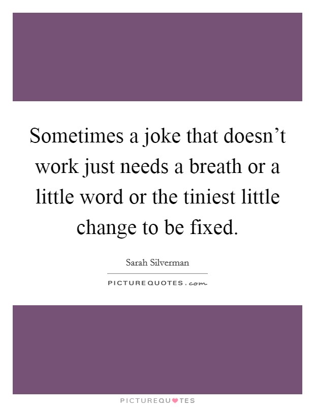 Sometimes a joke that doesn't work just needs a breath or a little word or the tiniest little change to be fixed. Picture Quote #1