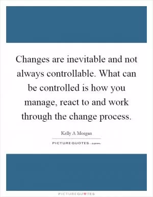 Changes are inevitable and not always controllable. What can be controlled is how you manage, react to and work through the change process Picture Quote #1