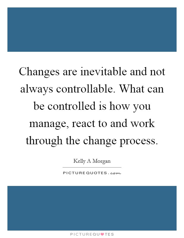 Changes are inevitable and not always controllable. What can be controlled is how you manage, react to and work through the change process. Picture Quote #1