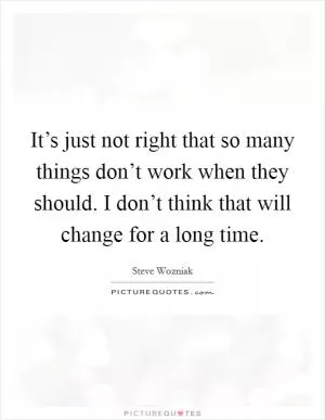 It’s just not right that so many things don’t work when they should. I don’t think that will change for a long time Picture Quote #1