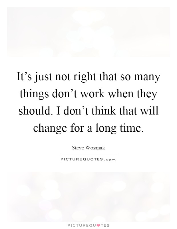 It's just not right that so many things don't work when they should. I don't think that will change for a long time. Picture Quote #1
