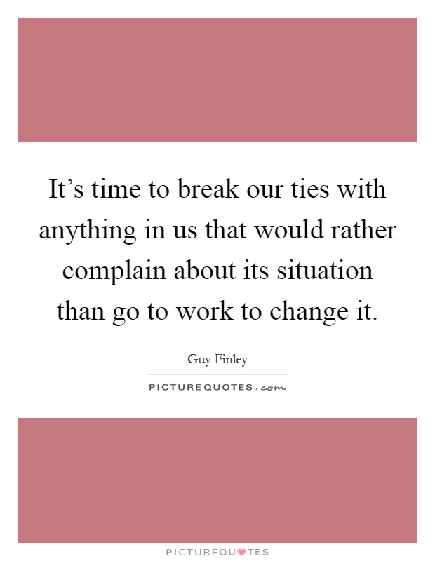 It's time to break our ties with anything in us that would rather complain about its situation than go to work to change it. Picture Quote #1