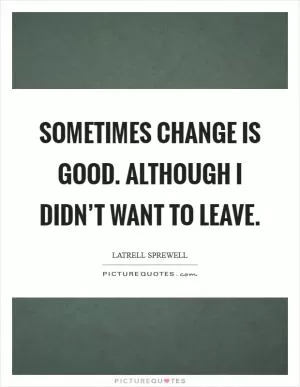 Sometimes change is good. Although I didn’t want to leave Picture Quote #1