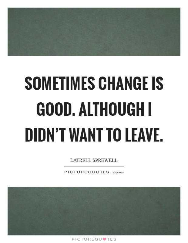 Sometimes change is good. Although I didn't want to leave. Picture Quote #1