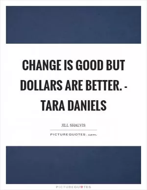 Change is good but dollars are better. - Tara daniels Picture Quote #1
