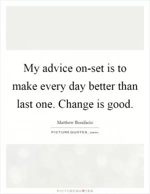 My advice on-set is to make every day better than last one. Change is good Picture Quote #1