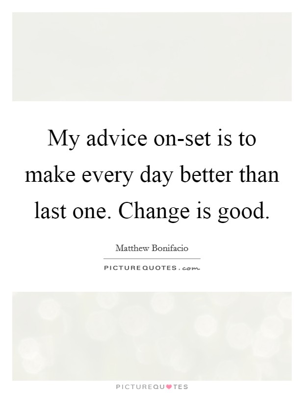 My advice on-set is to make every day better than last one. Change is good. Picture Quote #1