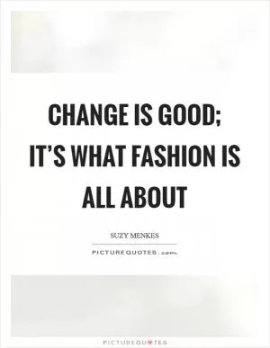Change is good; it’s what fashion is all about Picture Quote #1
