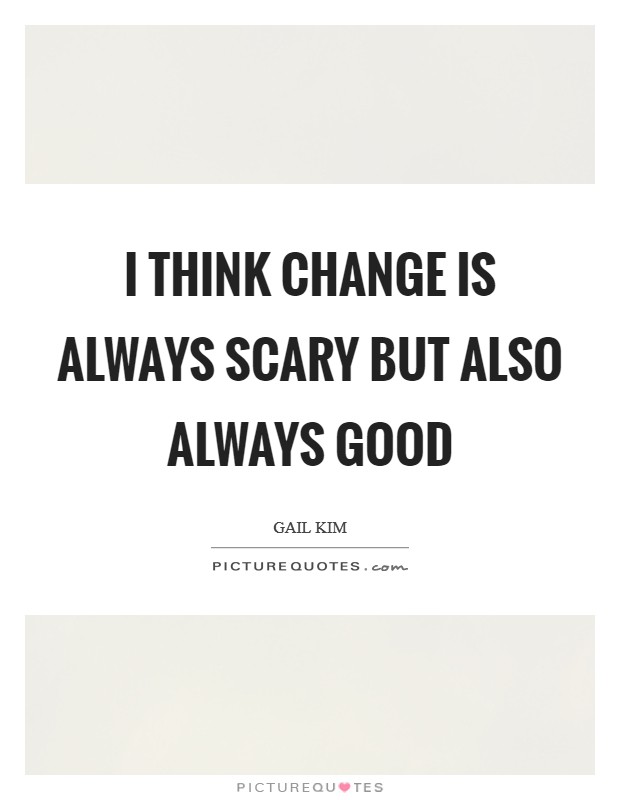I think change is always scary but also always good Picture Quote #1
