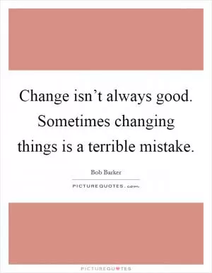 Change isn’t always good. Sometimes changing things is a terrible mistake Picture Quote #1