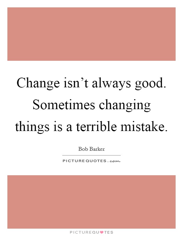 Change isn't always good. Sometimes changing things is a terrible mistake. Picture Quote #1