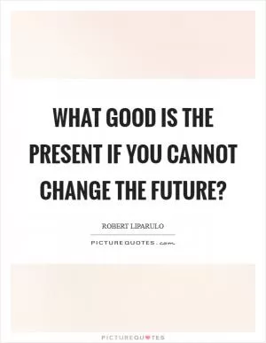 What good is the present if you cannot change the future? Picture Quote #1