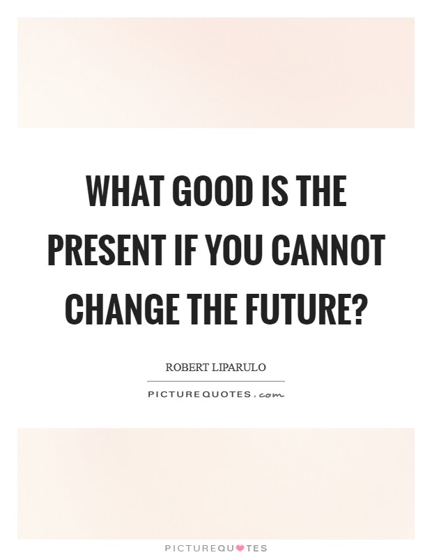 What good is the present if you cannot change the future? | Picture Quotes
