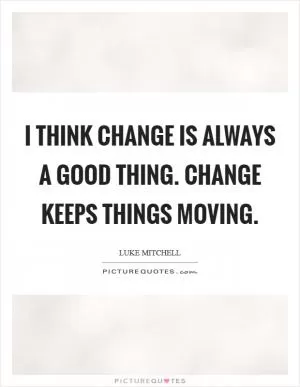 I think change is always a good thing. Change keeps things moving Picture Quote #1