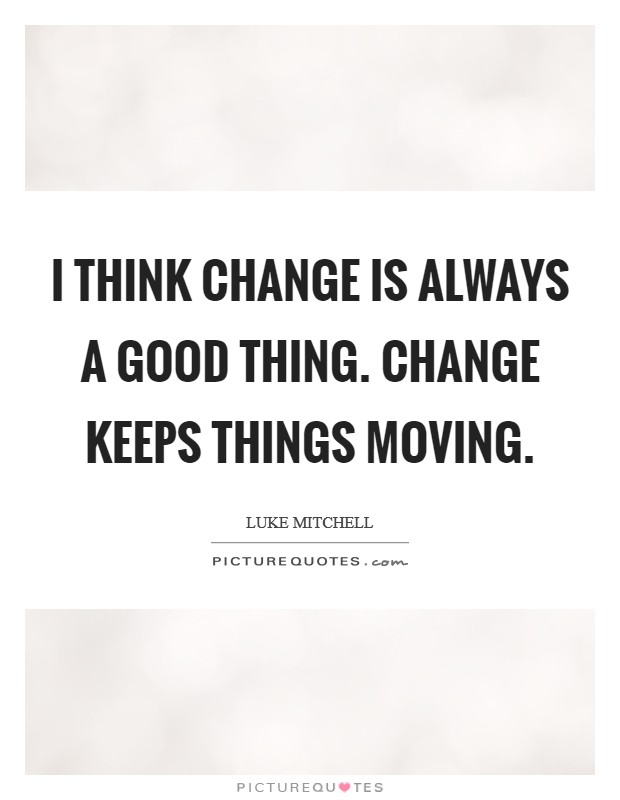 I think change is always a good thing. Change keeps things moving. Picture Quote #1