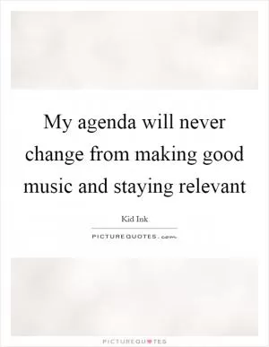 My agenda will never change from making good music and staying relevant Picture Quote #1