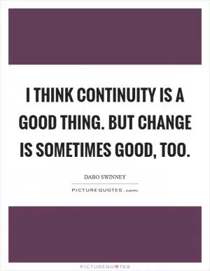 I think continuity is a good thing. But change is sometimes good, too Picture Quote #1