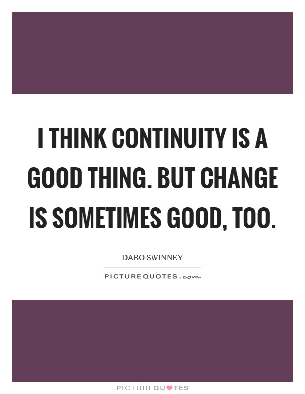 I think continuity is a good thing. But change is sometimes good, too. Picture Quote #1