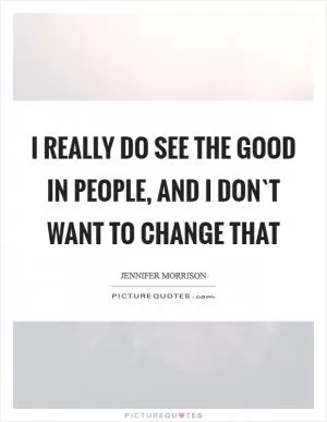 I really do see the good in people, and I don`t want to change that Picture Quote #1