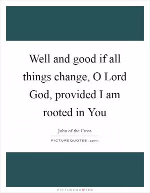 Well and good if all things change, O Lord God, provided I am rooted in You Picture Quote #1