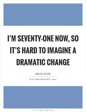 I’m seventy-one now, so it’s hard to imagine a dramatic change Picture Quote #1