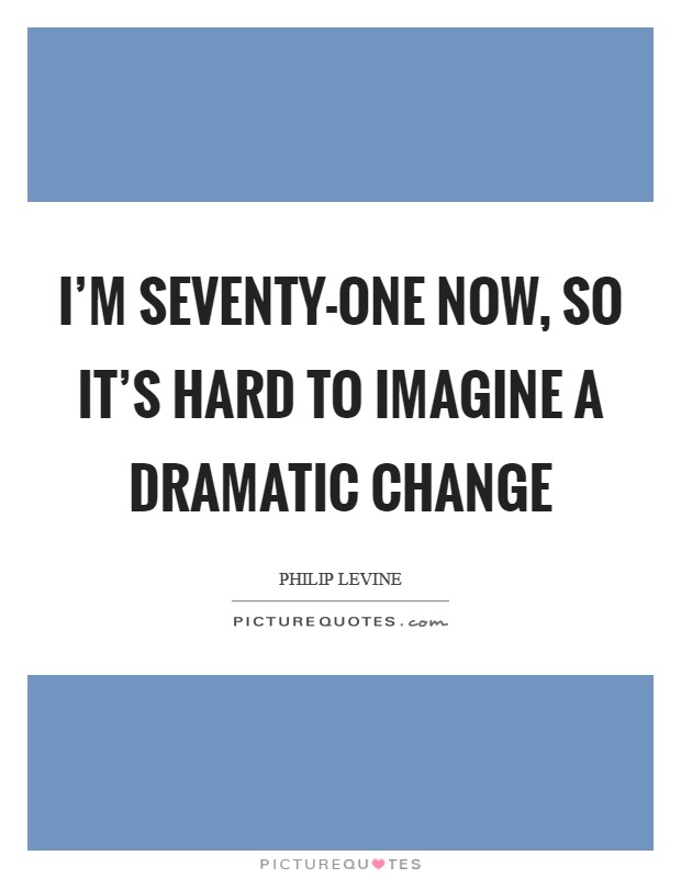 I'm seventy-one now, so it's hard to imagine a dramatic change Picture Quote #1