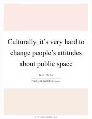 Culturally, it’s very hard to change people’s attitudes about public space Picture Quote #1