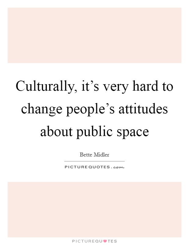 Culturally, it's very hard to change people's attitudes about public space Picture Quote #1