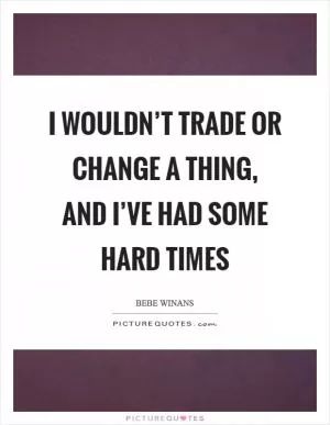 I wouldn’t trade or change a thing, and I’ve had some hard times Picture Quote #1