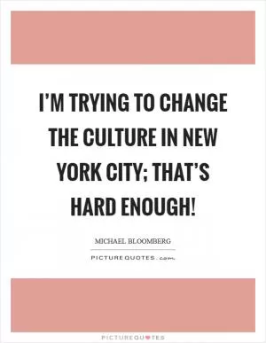 I’m trying to change the culture in New York City; that’s hard enough! Picture Quote #1