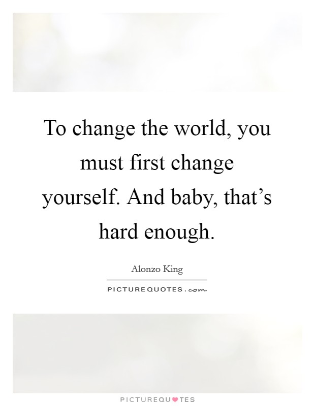 To change the world, you must first change yourself. And baby, that's hard enough. Picture Quote #1