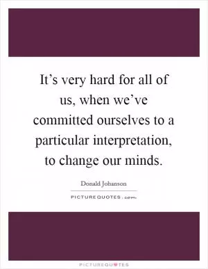 It’s very hard for all of us, when we’ve committed ourselves to a particular interpretation, to change our minds Picture Quote #1