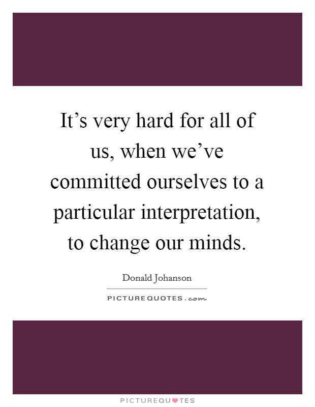 It's very hard for all of us, when we've committed ourselves to a particular interpretation, to change our minds. Picture Quote #1