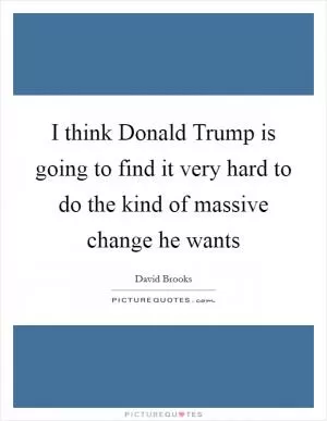 I think Donald Trump is going to find it very hard to do the kind of massive change he wants Picture Quote #1