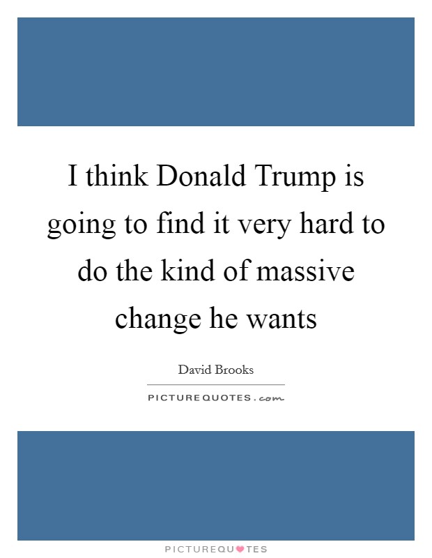 I think Donald Trump is going to find it very hard to do the kind of massive change he wants Picture Quote #1