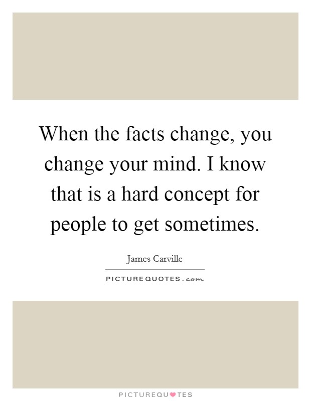 When the facts change, you change your mind. I know that is a hard concept for people to get sometimes. Picture Quote #1