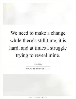 We need to make a change while there’s still time, it is hard, and at times I struggle trying to reveal mine Picture Quote #1