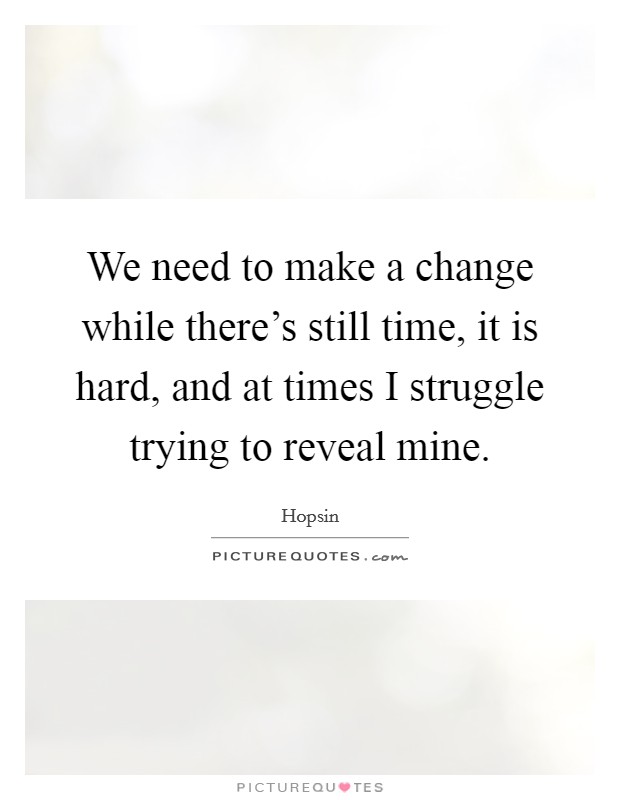 We need to make a change while there's still time, it is hard, and at times I struggle trying to reveal mine. Picture Quote #1