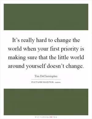 It’s really hard to change the world when your first priority is making sure that the little world around yourself doesn’t change Picture Quote #1