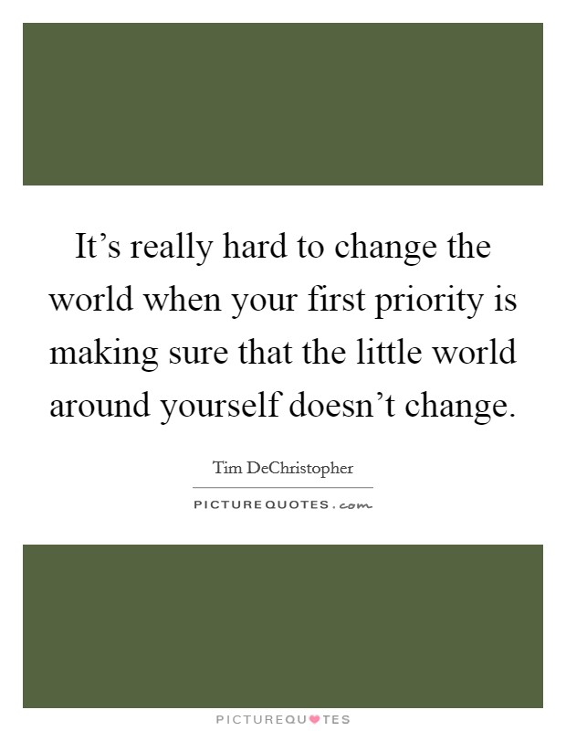 It's really hard to change the world when your first priority is making sure that the little world around yourself doesn't change. Picture Quote #1