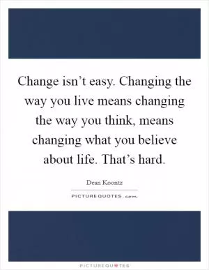 Change isn’t easy. Changing the way you live means changing the way you think, means changing what you believe about life. That’s hard Picture Quote #1