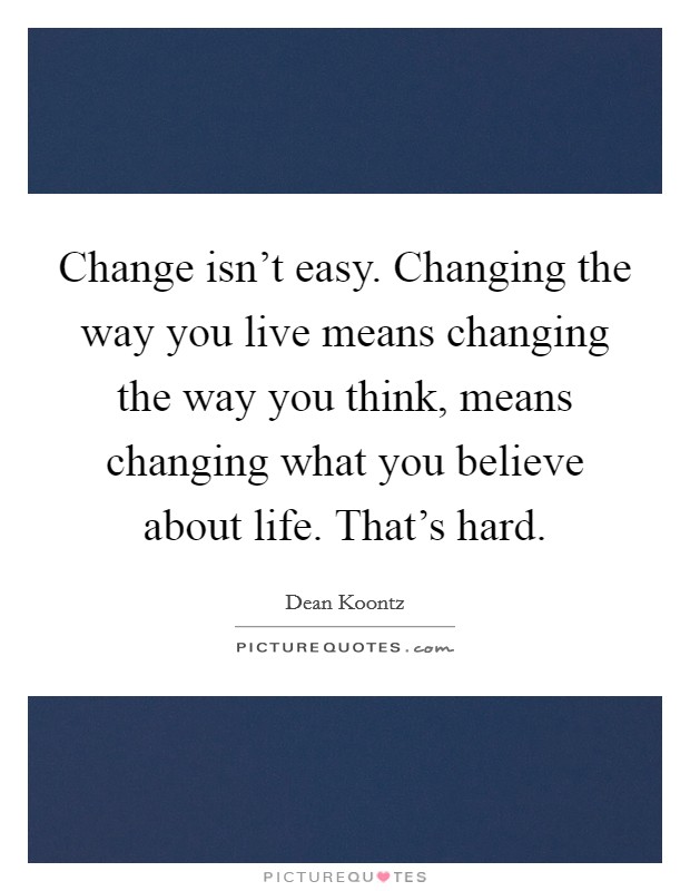 Change isn't easy. Changing the way you live means changing the way you think, means changing what you believe about life. That's hard. Picture Quote #1