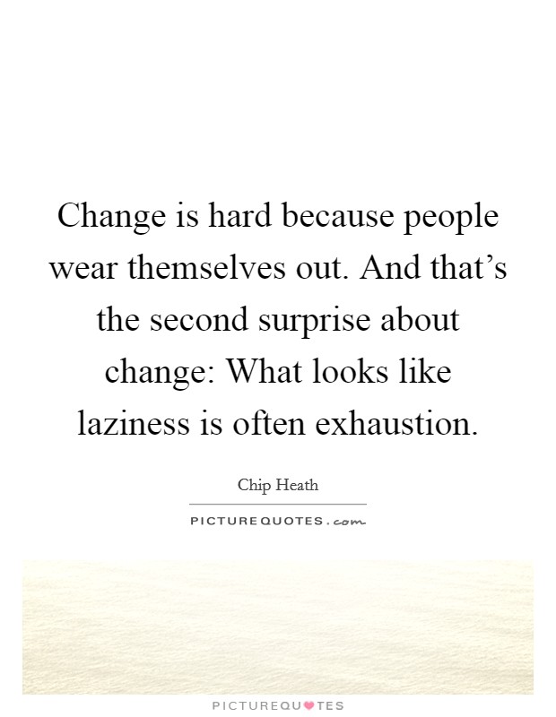Change is hard because people wear themselves out. And that's the second surprise about change: What looks like laziness is often exhaustion. Picture Quote #1