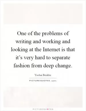 One of the problems of writing and working and looking at the Internet is that it’s very hard to separate fashion from deep change Picture Quote #1