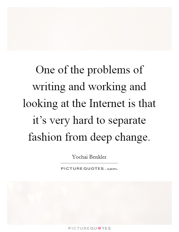 One of the problems of writing and working and looking at the Internet is that it's very hard to separate fashion from deep change. Picture Quote #1