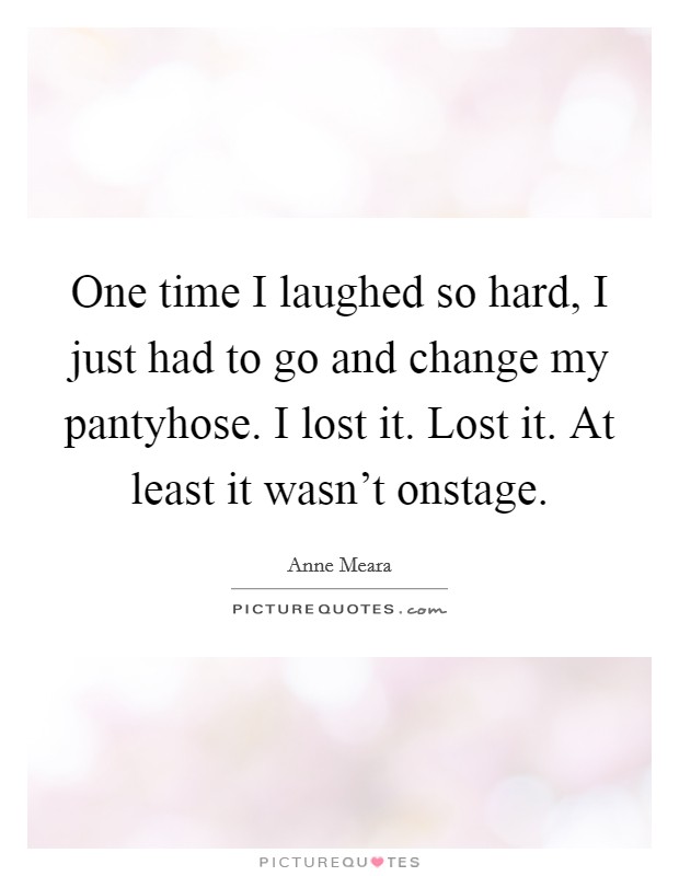 One time I laughed so hard, I just had to go and change my pantyhose. I lost it. Lost it. At least it wasn't onstage. Picture Quote #1
