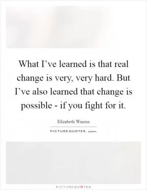What I’ve learned is that real change is very, very hard. But I’ve also learned that change is possible - if you fight for it Picture Quote #1