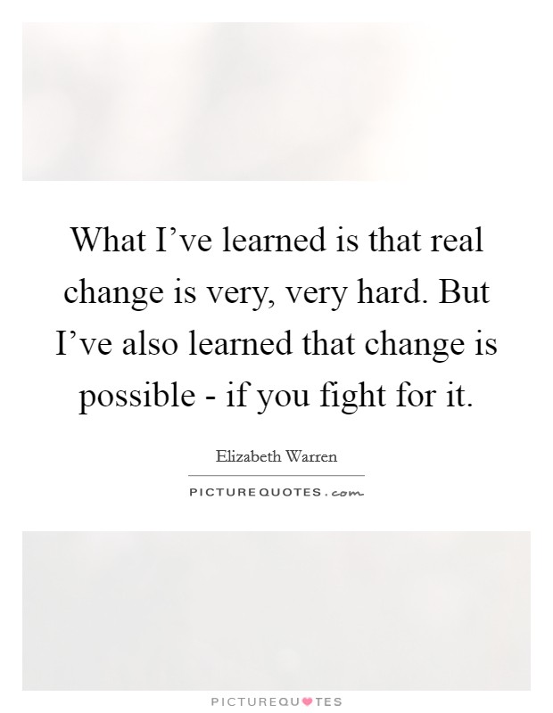 What I've learned is that real change is very, very hard. But I've also learned that change is possible - if you fight for it. Picture Quote #1